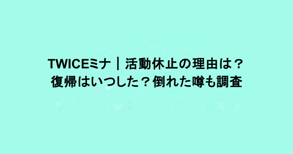 TWICEミナ｜活動休止の理由は？復帰はいつした？倒れた噂も調査