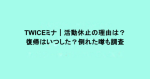TWICEミナ｜活動休止の理由は？復帰はいつした？倒れた噂も調査