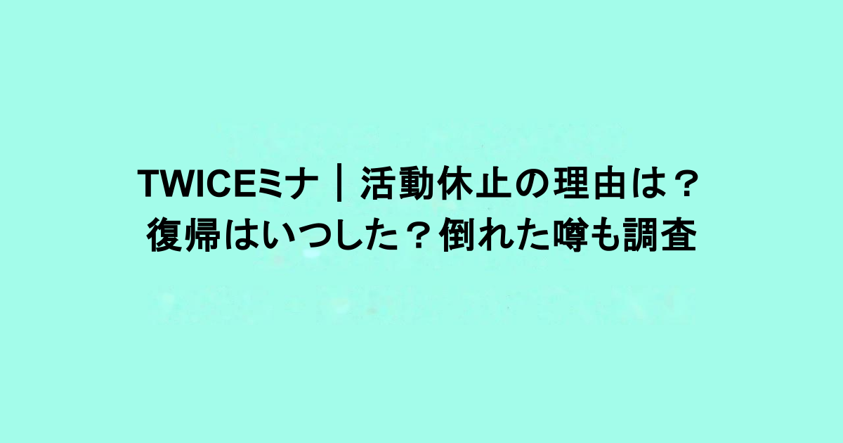 TWICEミナ|活動休止の理由は?復帰はいつした?倒れた噂も調査