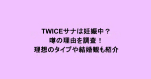 TWICEサナは妊娠中？噂の理由を調査！理想のタイプや結婚観も紹介