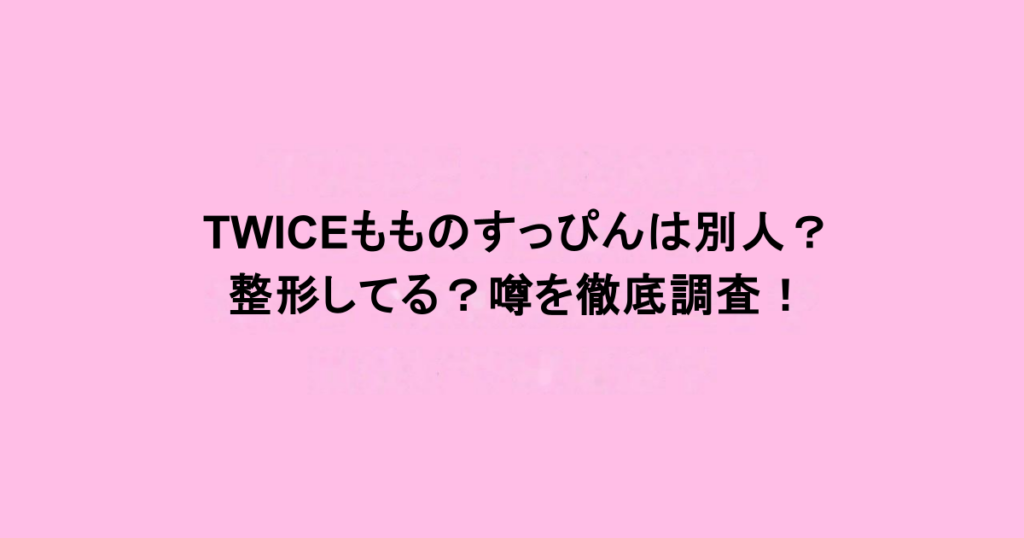 TWICEもものすっぴんは別人？整形してる？噂を徹底調査！