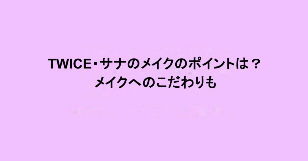 TWICE・サナのメイクのポイントは？メイクへのこだわりも