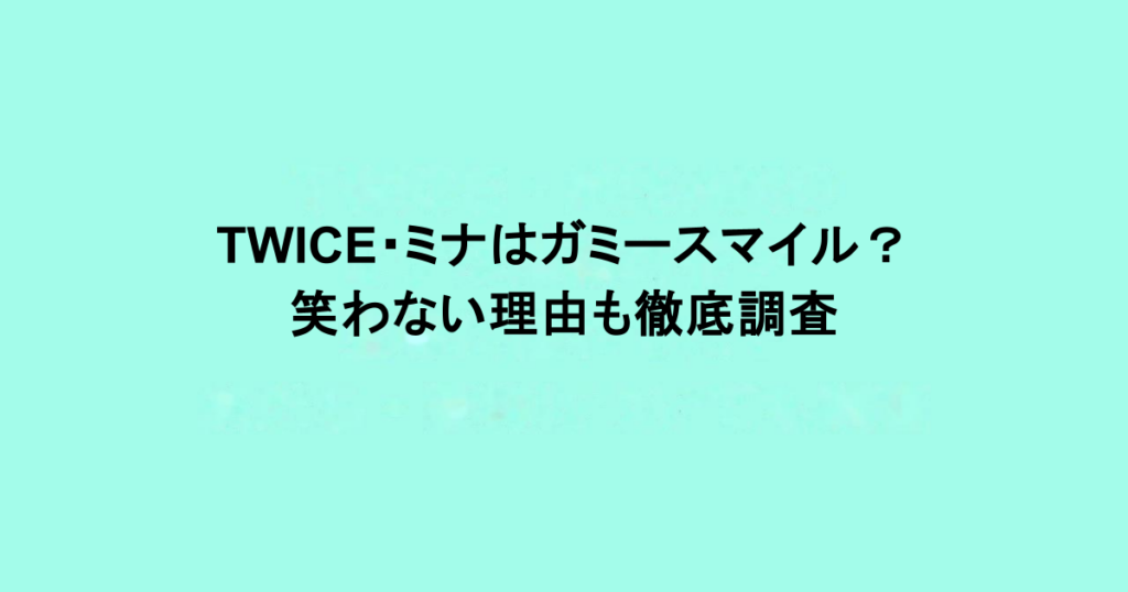 TWICE・ミナはガミースマイル？笑わない理由も徹底調査