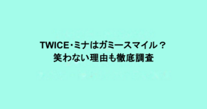 TWICE・ミナはガミースマイル？笑わない理由も徹底調査