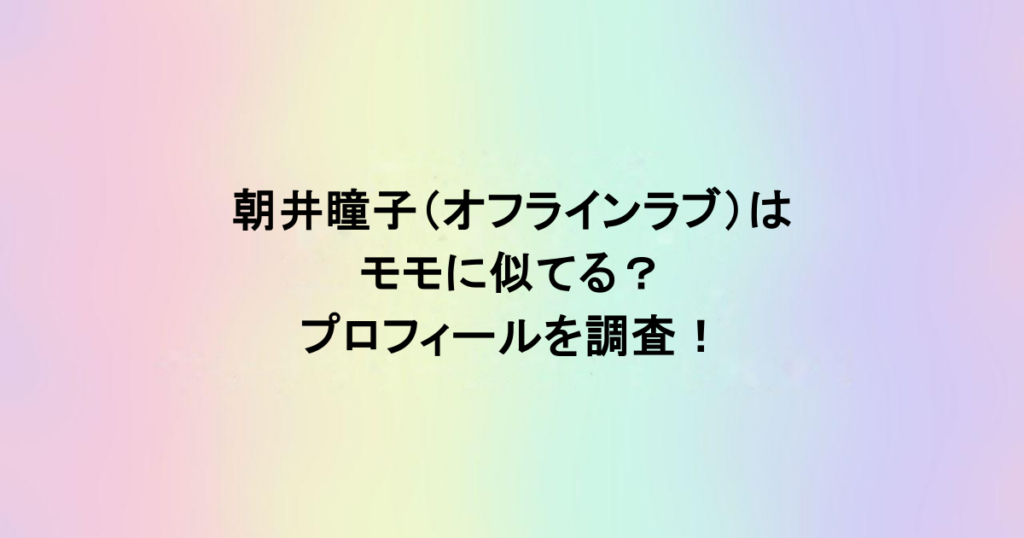 朝井瞳子（オフラインラブ）はモモに似てる？プロフィールを調査！
