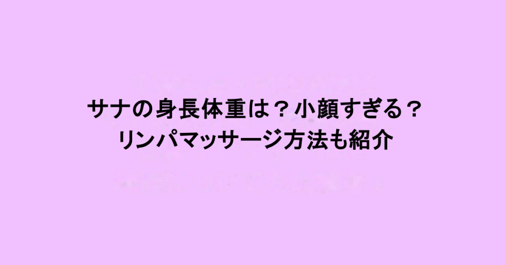 サナの身長体重は？小顔すぎる？リンパマッサージ方法も紹介