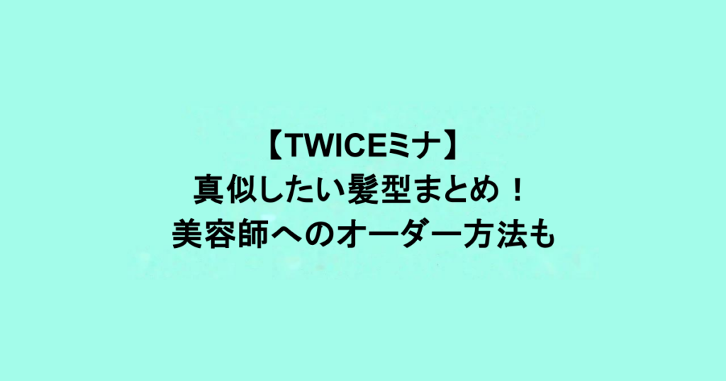 【TWICEミナ】真似したい髪型まとめ！美容師へのオーダー方法も