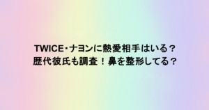 TWICE・ナヨンに熱愛相手はいる？歴代彼氏も調査！鼻を整形してる？