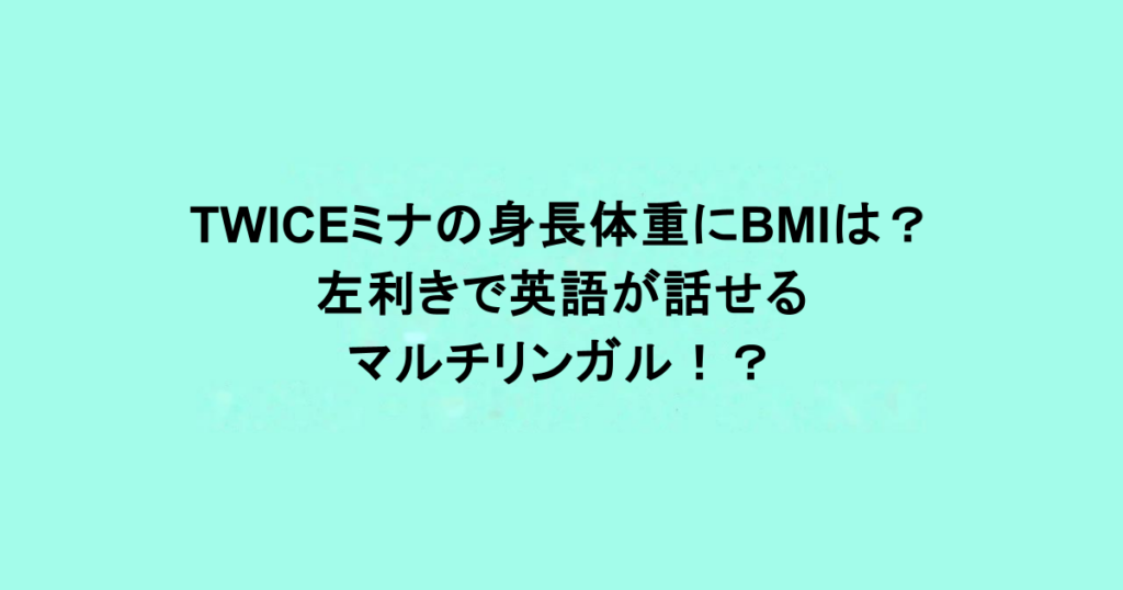 TWICEミナの身長体重にBMIは？左利きで英語が話せるマルチリンガル！？
