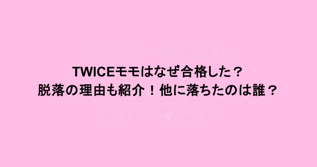 TWICEモモはなぜ合格した？脱落の理由も紹介！他に落ちたのは誰？