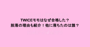 TWICEモモはなぜ合格した？脱落の理由も紹介！他に落ちたのは誰？