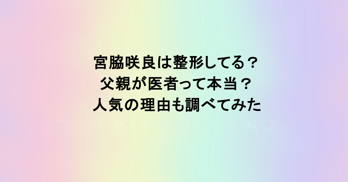 宮脇咲良は整形してる？父親が医者って本当？人気の理由も調べてみた