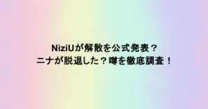 NiziUが解散を公式発表？ニナが脱退した？噂を徹底調査！