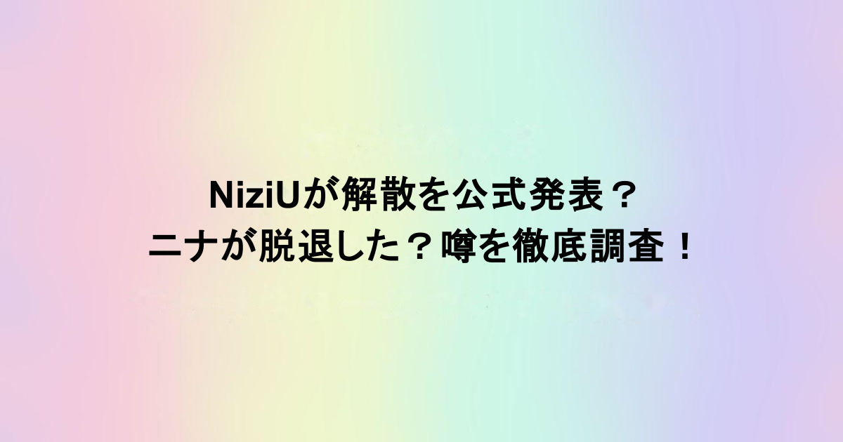 NiziUが解散を公式発表？ニナが脱退した？噂を徹底調査！