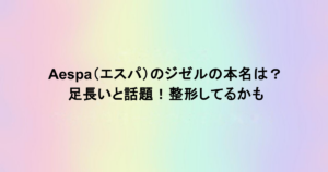 aespa（エスパ）のジゼルの本名は？足長いと話題！整形してるかも