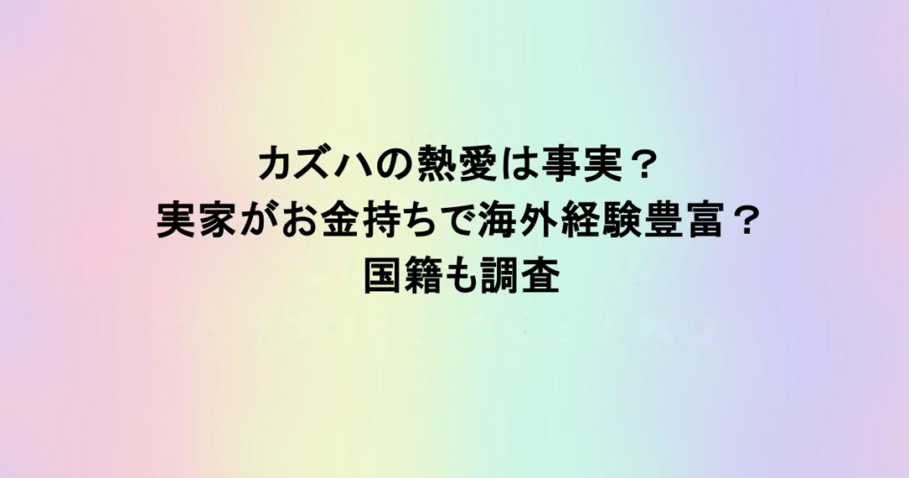 カズハの熱愛は事実？実家がお金持ちで海外経験豊富？国籍も調査