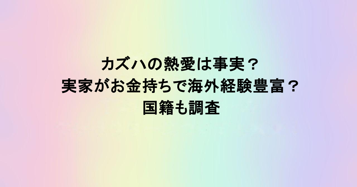 カズハの熱愛は事実？実家がお金持ちで海外経験豊富？国籍も調査