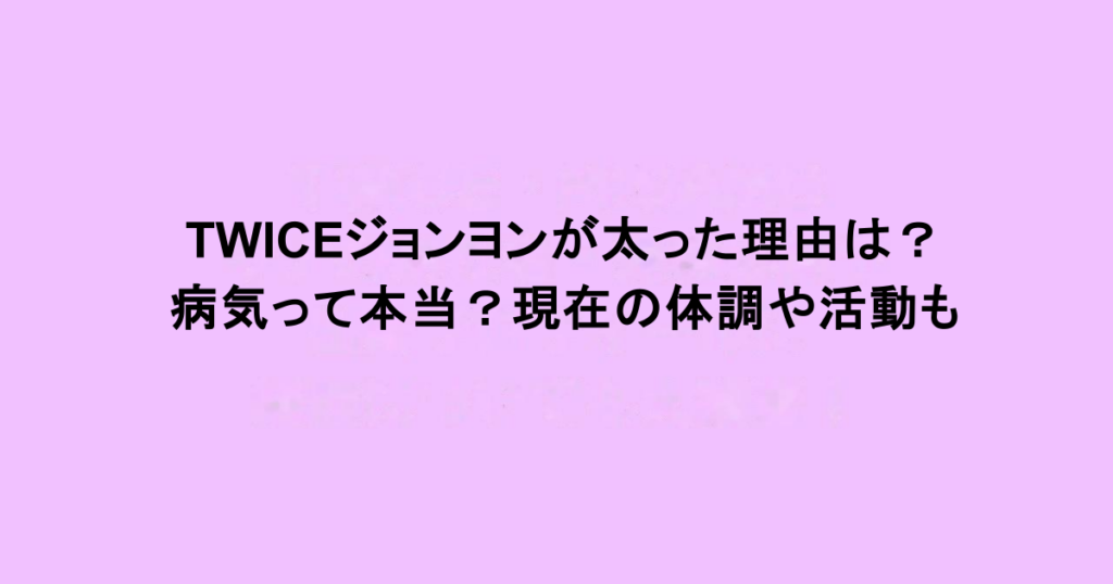 TWICEジョンヨンが太った理由は？病気って本当？現在の体調や活動も