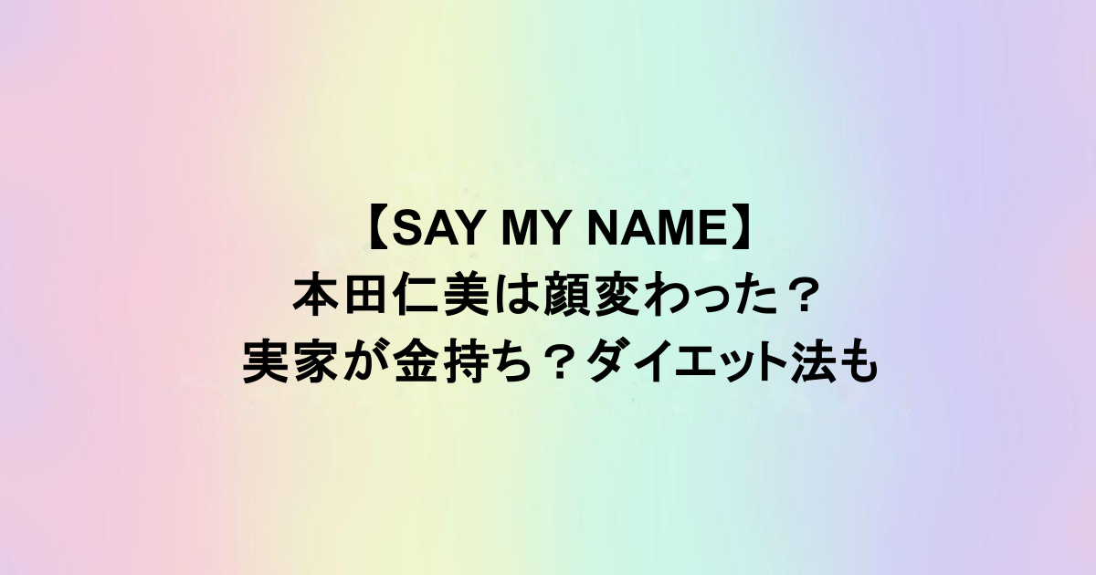 【SAY MY NAME】本田仁美は顔変わった？実家が金持ち？ダイエット法も