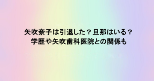 矢吹奈子は引退した？旦那はいる？学歴や矢吹歯科医院との関係も
