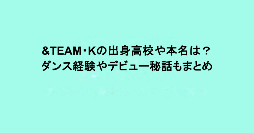 &TEAM・Kの出身高校や本名は？ダンス経験やデビュー秘話もまとめ