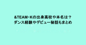 &TEAM・Kの出身高校や本名は？ダンス経験やデビュー秘話もまとめ