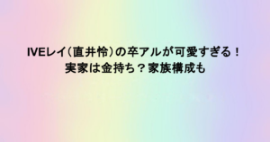 IVEレイ（直井怜）の卒アルが可愛すぎる！実家は金持ち？家族構成も