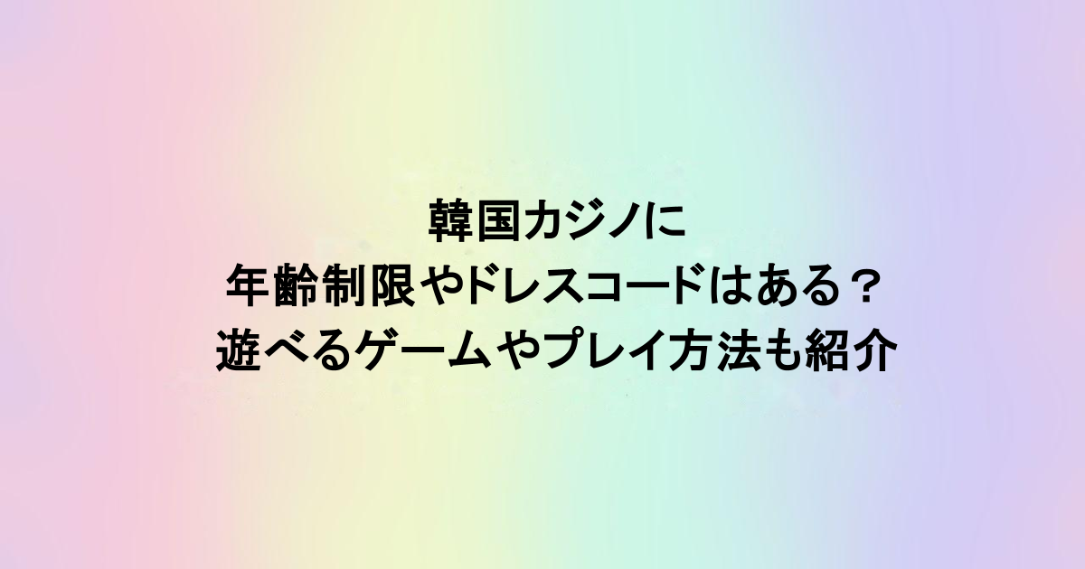 韓国カジノに年齢制限やドレスコードはある?遊べるゲームやプレイ方法も紹介