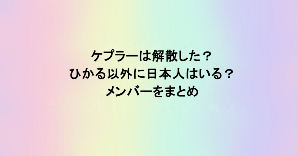 ケプラーは解散した?ひかる以外に日本人はいる?メンバーをまとめ