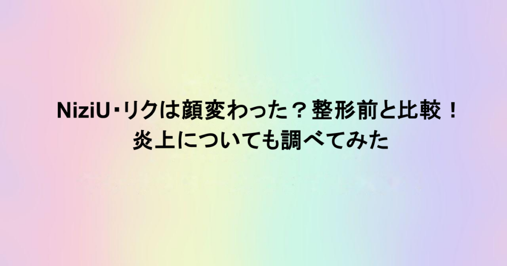 NiziU・リクは顔変わった？整形前と比較！炎上についても調べてみた