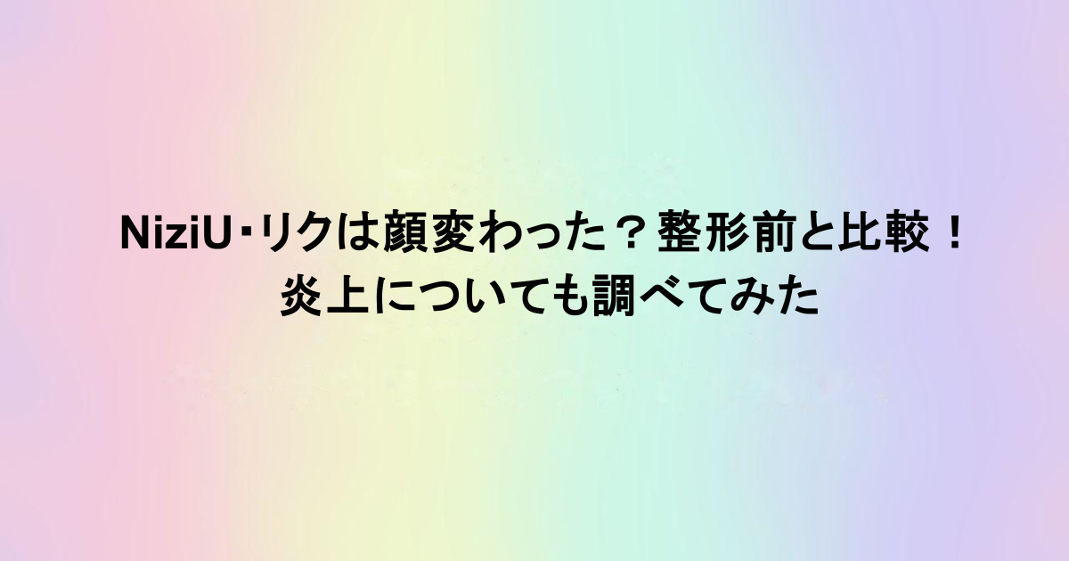 NiziU・リクは顔変わった？整形前と比較！炎上についても調べてみた