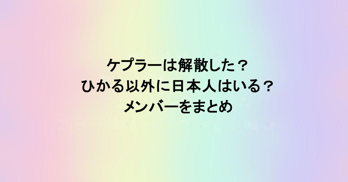 ケプラーは解散した？ひかる以外に日本人はいる？メンバーをまとめ
