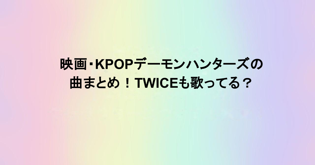 映画・KPOPデーモンハンターズの曲まとめ！TWICEも歌ってる？