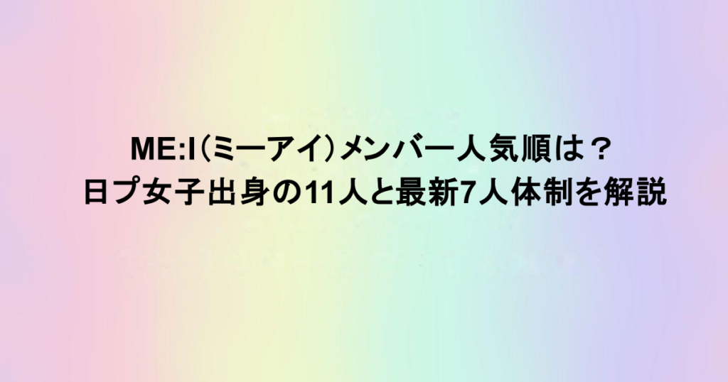 ME:I（ミーアイ）メンバー人気順は？日プ女子出身の11人と最新7人体制を解説