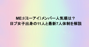 ME:I(ミーアイ)メンバー人気順は?日プ女子出身の11人と最新7人体制を解説